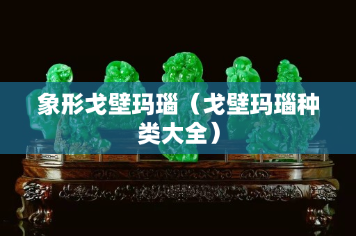 象形戈壁瑪瑙（戈壁瑪瑙種類大全）