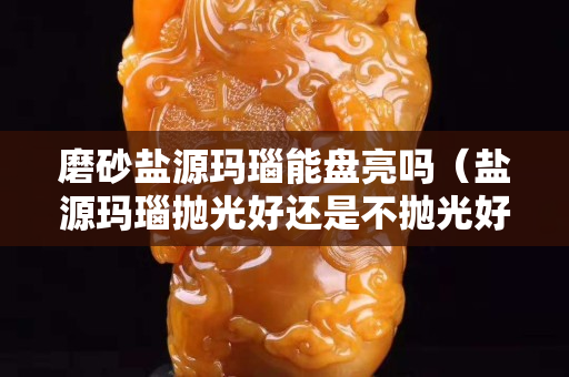 磨砂鹽源瑪瑙能盤亮嗎（鹽源瑪瑙拋光好還是不拋光好）