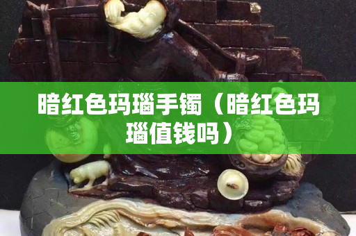 暗紅色瑪瑙手鐲（暗紅色瑪瑙值錢嗎）