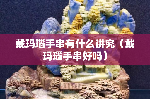 戴瑪瑙手串有什么講究（戴瑪瑙手串好嗎）