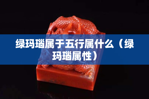 綠瑪瑙屬于五行屬什么（綠瑪瑙屬性）