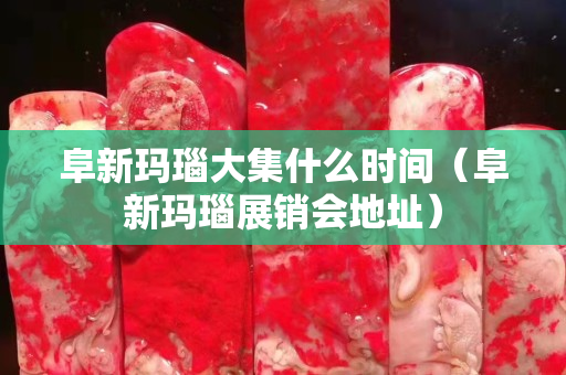 阜新瑪瑙大集什么時間（阜新瑪瑙展銷會地址）