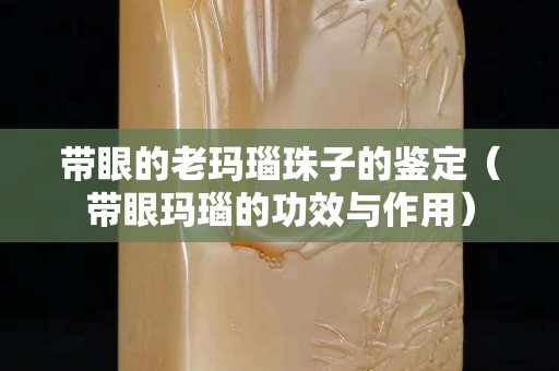 帶眼的老瑪瑙珠子的鑒定（帶眼瑪瑙的功效與作用）