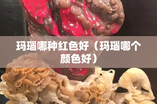瑪瑙哪種紅色好（瑪瑙哪個顏色好）