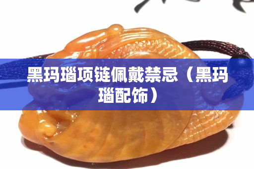 黑瑪瑙項鏈佩戴禁忌（黑瑪瑙配飾）