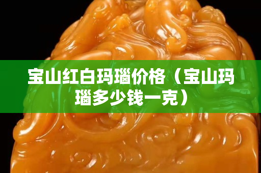 寶山紅白瑪瑙價格（寶山瑪瑙多少錢一克）
