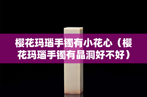 櫻花瑪瑙手鐲有小花心（櫻花瑪瑙手鐲有晶洞好不好）