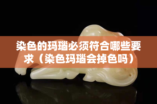 染色的瑪瑙必須符合哪些要求（染色瑪瑙會掉色嗎）