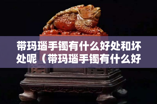 帶瑪瑙手鐲有什么好處和壞處呢（帶瑪瑙手鐲有什么好處和壞處呢女生）