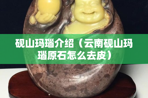 硯山瑪瑙介紹（云南硯山瑪瑙原石怎么去皮）