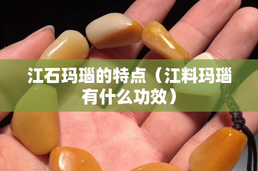 江石瑪瑙的特點（江料瑪瑙有什么功效）