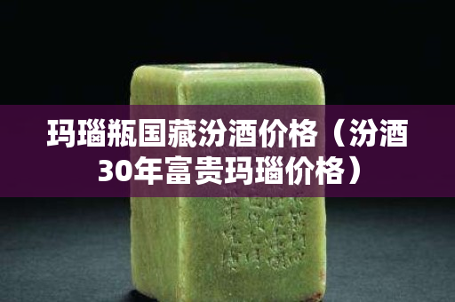 瑪瑙瓶國藏汾酒價格（汾酒30年富貴瑪瑙價格）