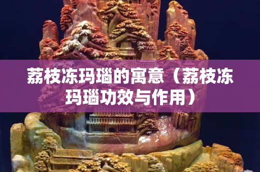 荔枝凍瑪瑙的寓意（荔枝凍瑪瑙功效與作用）