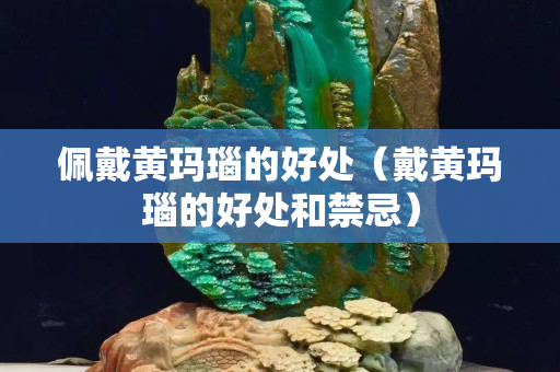 佩戴黃瑪瑙的好處（戴黃瑪瑙的好處和禁忌）