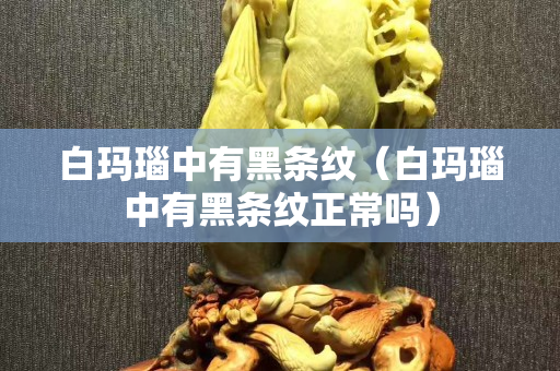 白瑪瑙中有黑條紋（白瑪瑙中有黑條紋正常嗎）