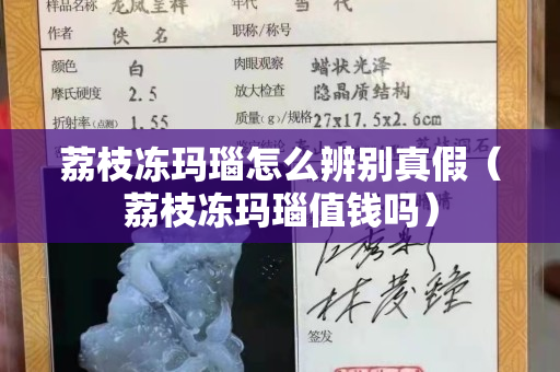 荔枝凍瑪瑙怎么辨別真假（荔枝凍瑪瑙值錢嗎）