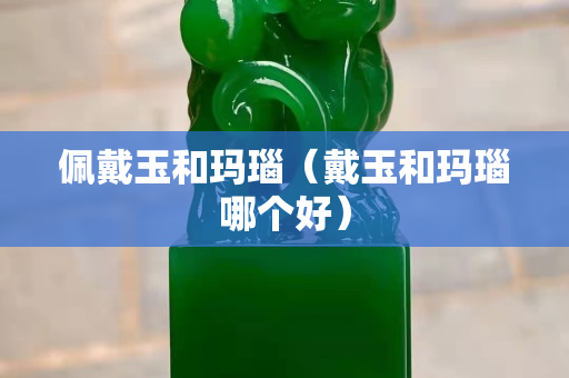 佩戴玉和瑪瑙（戴玉和瑪瑙哪個好）