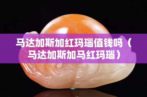 馬達(dá)加斯加紅瑪瑙值錢嗎（馬達(dá)加斯加馬紅瑪瑙）