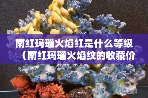 南紅瑪瑙火焰紅是什么等級（南紅瑪瑙火焰紋的收藏價值）
