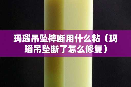 瑪瑙吊墜摔斷用什么粘（瑪瑙吊墜斷了怎么修復(fù)）