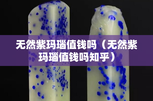 無然紫瑪瑙值錢嗎（無然紫瑪瑙值錢嗎知乎）