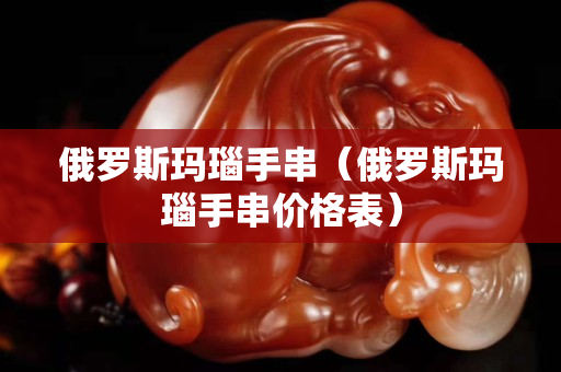 俄羅斯瑪瑙手串（俄羅斯瑪瑙手串價格表）