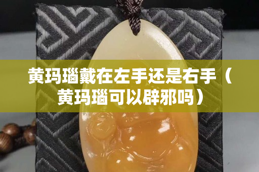 黃瑪瑙戴在左手還是右手（黃瑪瑙可以辟邪嗎）