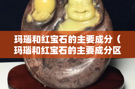 瑪瑙和紅寶石的主要成分（瑪瑙和紅寶石的主要成分區(qū)別）