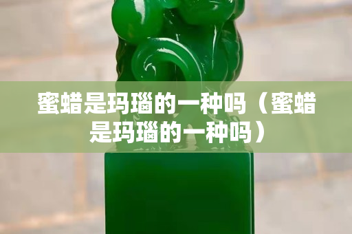 蜜蠟是瑪瑙的一種嗎（蜜蠟是瑪瑙的一種嗎）