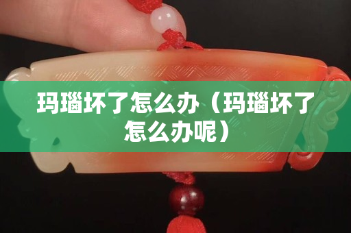 瑪瑙壞了怎么辦（瑪瑙壞了怎么辦呢）