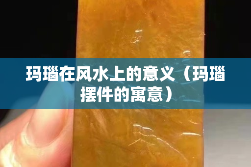 瑪瑙在風水上的意義（瑪瑙擺件的寓意）