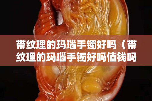 帶紋理的瑪瑙手鐲好嗎（帶紋理的瑪瑙手鐲好嗎值錢嗎）