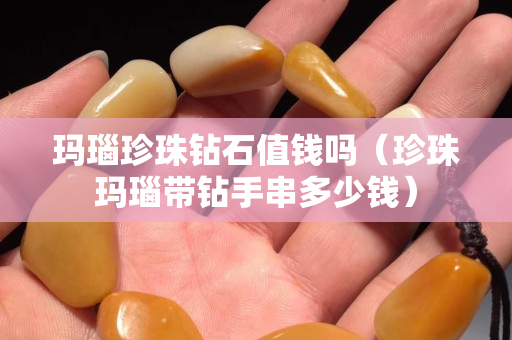 瑪瑙珍珠鉆石值錢嗎（珍珠瑪瑙帶鉆手串多少錢）