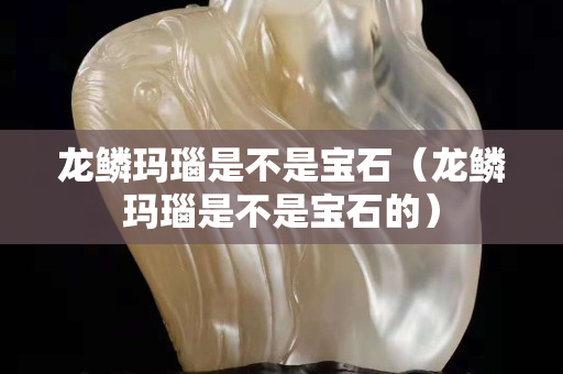 龍鱗瑪瑙是不是寶石（龍鱗瑪瑙是不是寶石的）