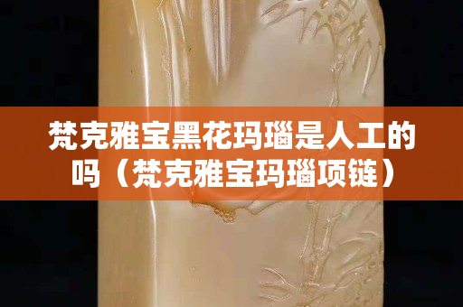 梵克雅寶黑花瑪瑙是人工的嗎（梵克雅寶瑪瑙項鏈）