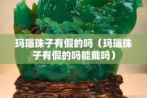 瑪瑙珠子有假的嗎（瑪瑙珠子有假的嗎能戴嗎）