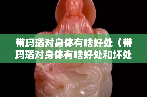 帶瑪瑙對身體有啥好處（帶瑪瑙對身體有啥好處和壞處）
