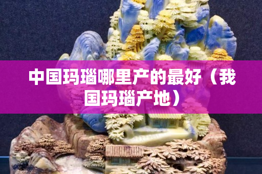 中國瑪瑙哪里產的最好（我國瑪瑙產地）