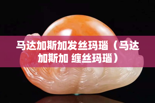 馬達加斯加發絲瑪瑙（馬達加斯加 纏絲瑪瑙）