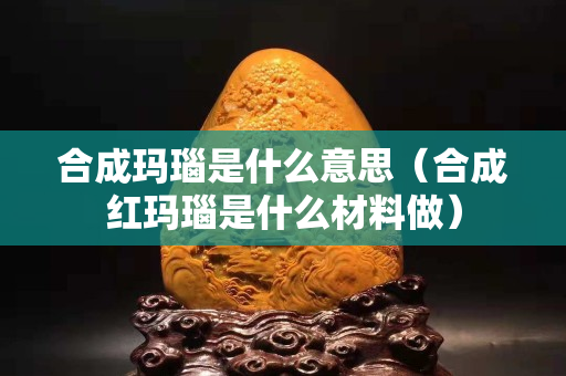 合成瑪瑙是什么意思（合成紅瑪瑙是什么材料做）