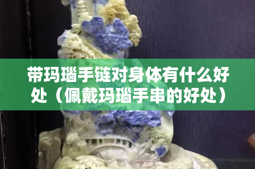帶瑪瑙手鏈對(duì)身體有什么好處（佩戴瑪瑙手串的好處）