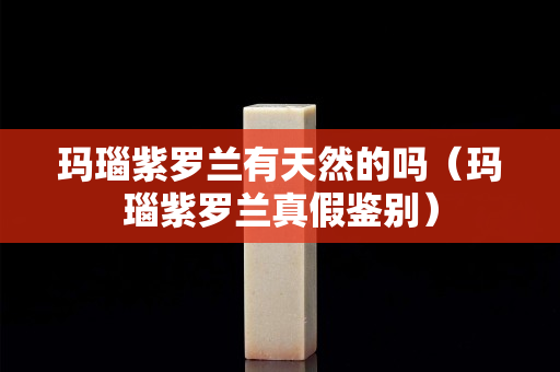 瑪瑙紫羅蘭有天然的嗎（瑪瑙紫羅蘭真假鑒別）