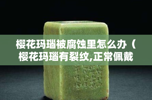 櫻花瑪瑙被腐蝕里怎么辦（櫻花瑪瑙有裂紋,正常佩戴會斷嗎）