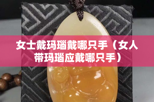 女士戴瑪瑙戴哪只手（女人帶瑪瑙應戴哪只手）