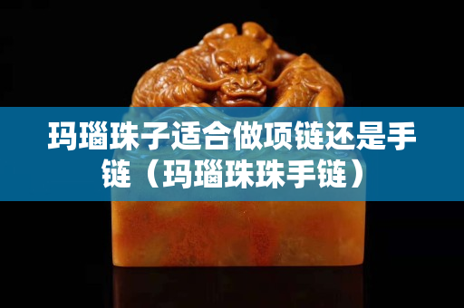 瑪瑙珠子適合做項鏈還是手鏈（瑪瑙珠珠手鏈）