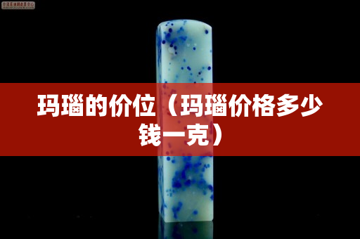 瑪瑙的價位（瑪瑙價格多少錢一克）