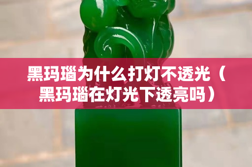 黑瑪瑙為什么打燈不透光（黑瑪瑙在燈光下透亮嗎）