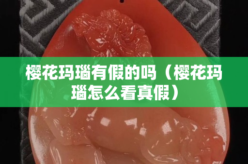 櫻花瑪瑙有假的嗎（櫻花瑪瑙怎么看真假）