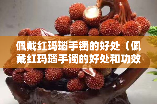 佩戴紅瑪瑙手鐲的好處（佩戴紅瑪瑙手鐲的好處和功效）