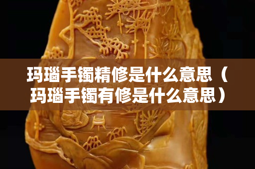 瑪瑙手鐲精修是什么意思（瑪瑙手鐲有修是什么意思）